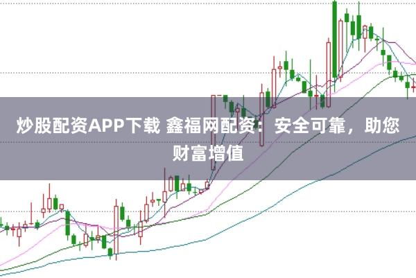 炒股配资APP下载 鑫福网配资：安全可靠，助您财富增值