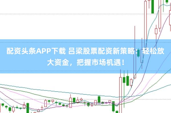 配资头条APP下载 吕梁股票配资新策略：轻松放大资金，把握市场机遇！