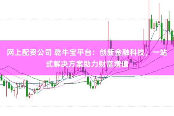 网上配资公司 乾牛宝平台：创新金融科技，一站式解决方案助力财富增值