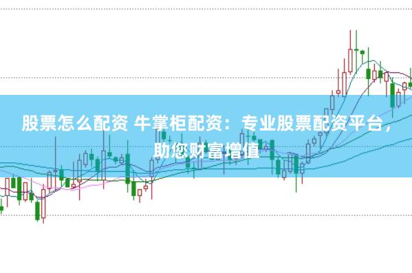 股票怎么配资 牛掌柜配资：专业股票配资平台，助您财富增值