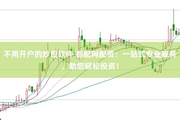 不用开户的炒股软件 都配网配资：一站式专业服务，助您轻松投资！