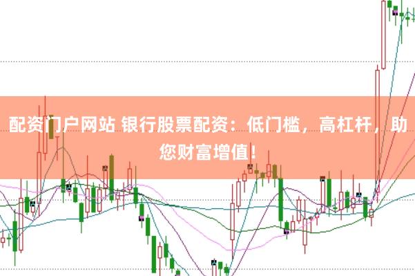配资门户网站 银行股票配资：低门槛，高杠杆，助您财富增值！