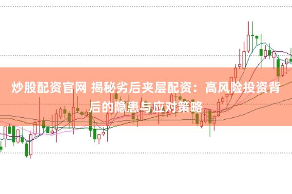 炒股配资官网 揭秘劣后夹层配资：高风险投资背后的隐患与应对策略