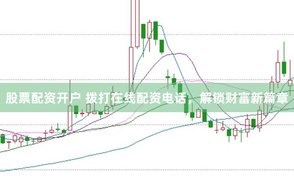 股票配资开户 拨打在线配资电话，解锁财富新篇章