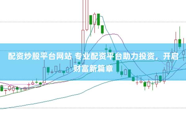 配资炒股平台网站 专业配资平台助力投资，开启财富新篇章