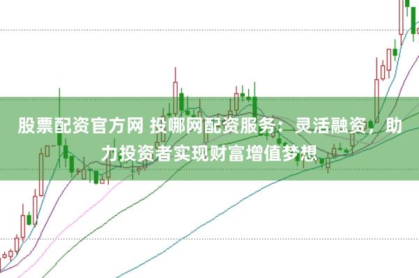 股票配资官方网 投哪网配资服务：灵活融资，助力投资者实现财富增值梦想