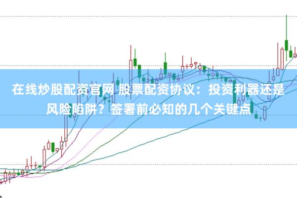 在线炒股配资官网 股票配资协议：投资利器还是风险陷阱？签署前必知的几个关键点