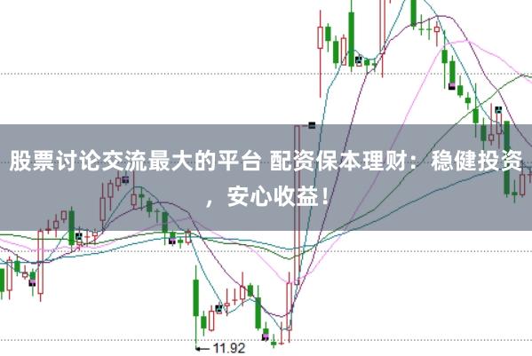 股票讨论交流最大的平台 配资保本理财：稳健投资，安心收益！