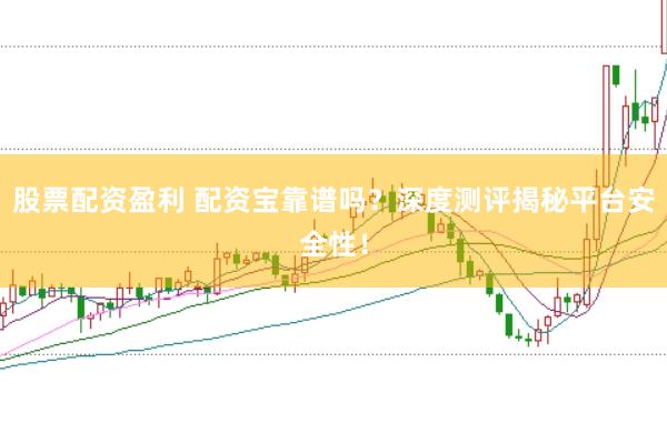 股票配资盈利 配资宝靠谱吗？深度测评揭秘平台安全性！