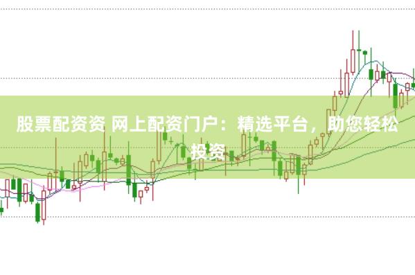 股票配资资 网上配资门户：精选平台，助您轻松投资