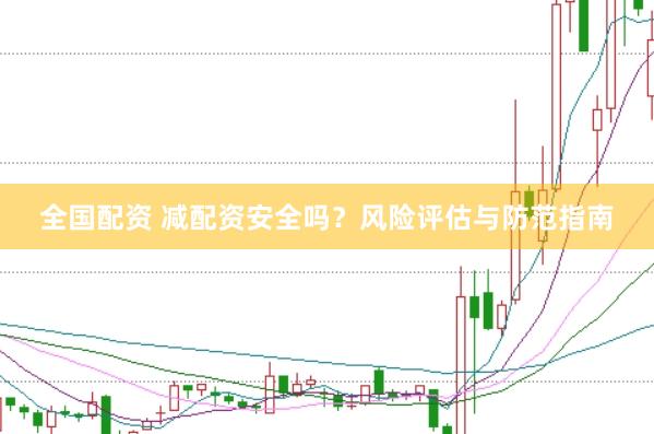 全国配资 减配资安全吗？风险评估与防范指南