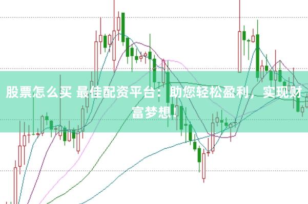 股票怎么买 最佳配资平台：助您轻松盈利，实现财富梦想！