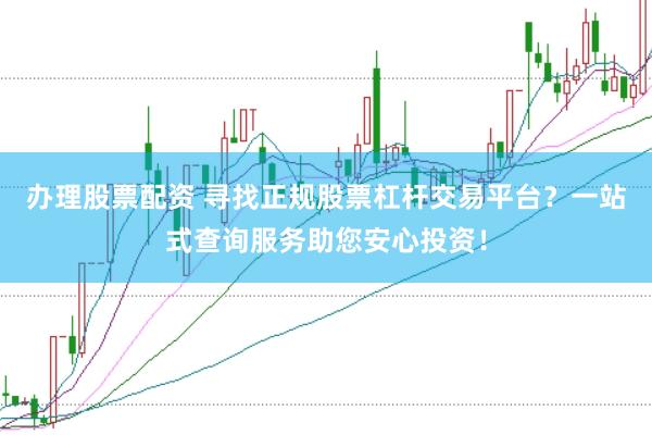 办理股票配资 寻找正规股票杠杆交易平台？一站式查询服务助您安心投资！