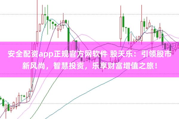 安全配资app正规官方网软件 股天乐：引领股市新风尚，智慧投资，乐享财富增值之旅！