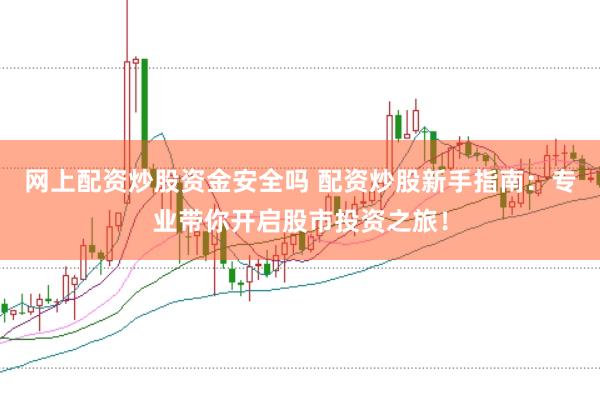 网上配资炒股资金安全吗 配资炒股新手指南：专业带你开启股市投资之旅！