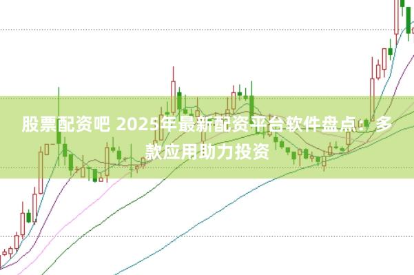 股票配资吧 2025年最新配资平台软件盘点：多款应用助力投资