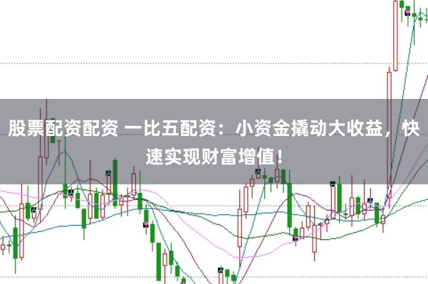 股票配资配资 一比五配资：小资金撬动大收益，快速实现财富增值！