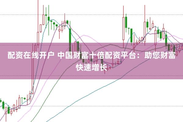 配资在线开户 中国财富十倍配资平台：助您财富快速增长