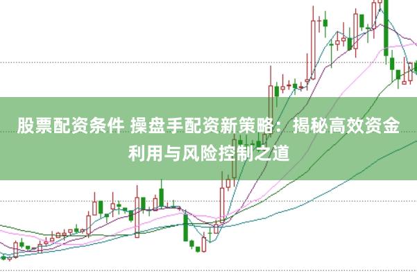股票配资条件 操盘手配资新策略：揭秘高效资金利用与风险控制之道