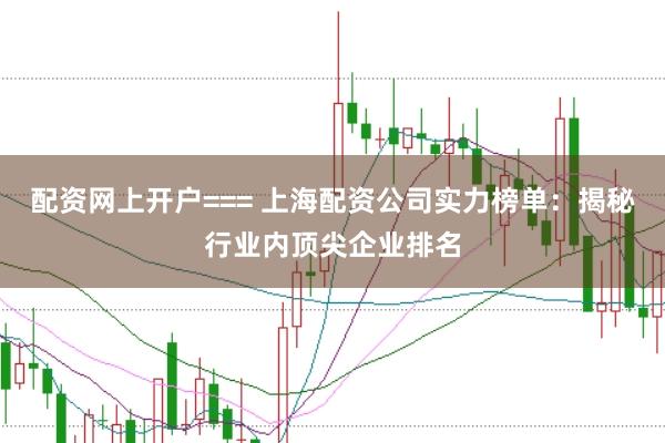 配资网上开户=== 上海配资公司实力榜单：揭秘行业内顶尖企业排名