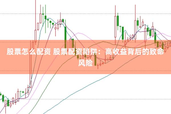 股票怎么配资 股票配资陷阱：高收益背后的致命风险