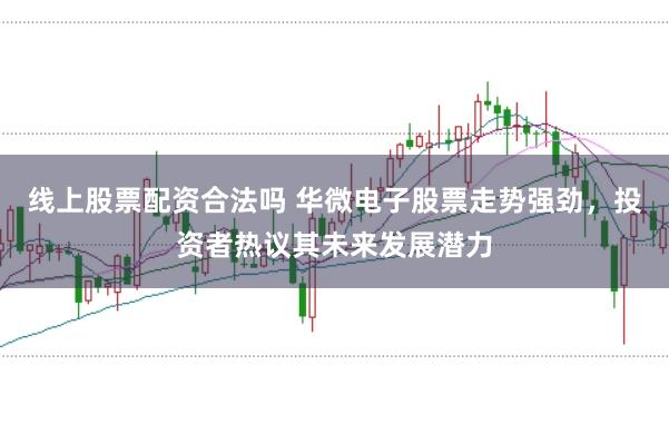 线上股票配资合法吗 华微电子股票走势强劲，投资者热议其未来发展潜力
