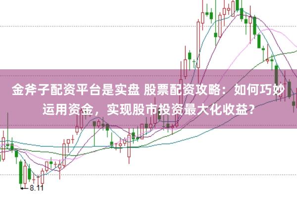 金斧子配资平台是实盘 股票配资攻略：如何巧妙运用资金，实现股市投资最大化收益？