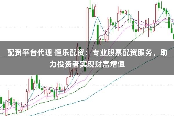 配资平台代理 恒乐配资：专业股票配资服务，助力投资者实现财富增值