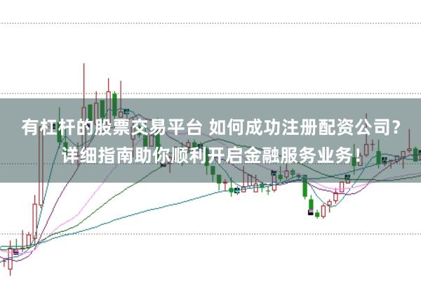 有杠杆的股票交易平台 如何成功注册配资公司？详细指南助你顺利开启金融服务业务！