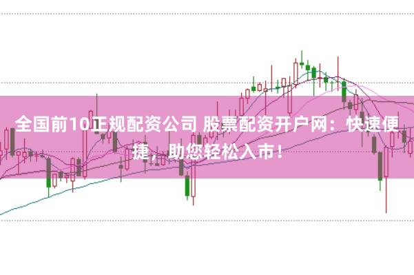 全国前10正规配资公司 股票配资开户网：快速便捷，助您轻松入市！