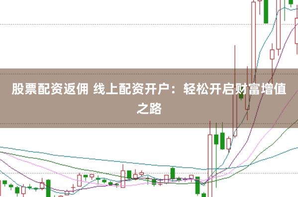 股票配资返佣 线上配资开户：轻松开启财富增值之路