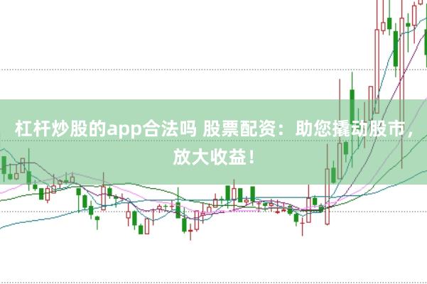 杠杆炒股的app合法吗 股票配资：助您撬动股市，放大收益！