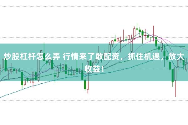 炒股杠杆怎么弄 行情来了敢配资，抓住机遇，放大收益！