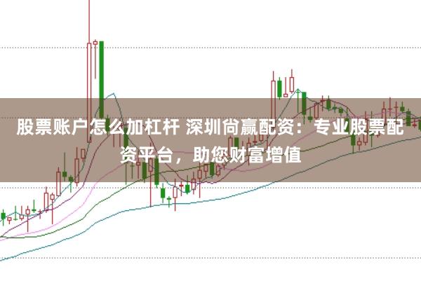股票账户怎么加杠杆 深圳尙赢配资：专业股票配资平台，助您财富增值