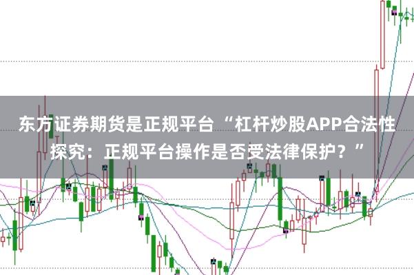 东方证券期货是正规平台 “杠杆炒股APP合法性探究：正规平台操作是否受法律保护？”