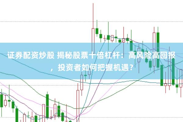 证券配资炒股 揭秘股票十倍杠杆：高风险高回报，投资者如何把握机遇？