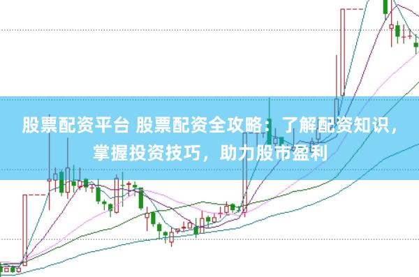 股票配资平台 股票配资全攻略：了解配资知识，掌握投资技巧，助力股市盈利