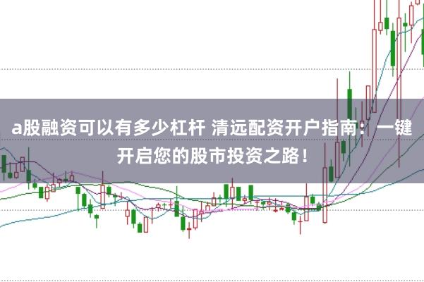 a股融资可以有多少杠杆 清远配资开户指南：一键开启您的股市投资之路！