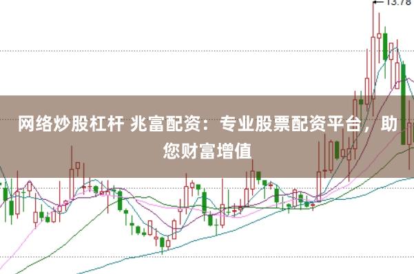 网络炒股杠杆 兆富配资：专业股票配资平台，助您财富增值