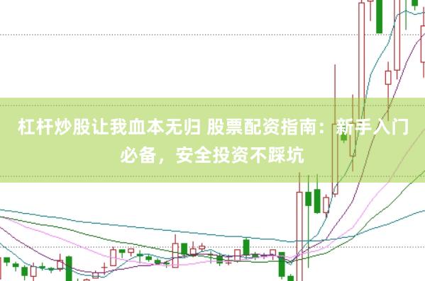 杠杆炒股让我血本无归 股票配资指南：新手入门必备，安全投资不踩坑