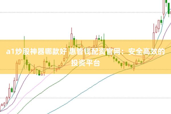 a1炒股神器哪款好 惠管钱配资官网：安全高效的投资平台