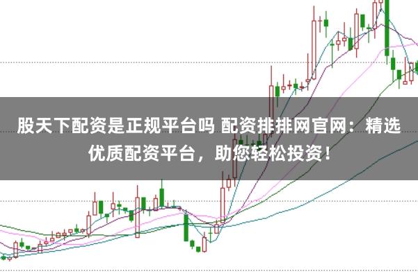 股天下配资是正规平台吗 配资排排网官网：精选优质配资平台，助您轻松投资！