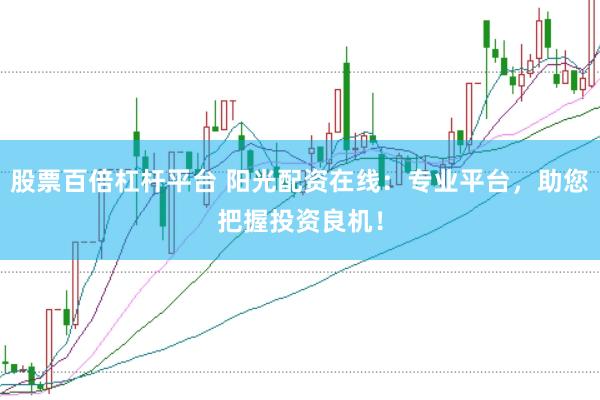 股票百倍杠杆平台 阳光配资在线：专业平台，助您把握投资良机！