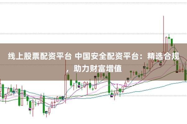 线上股票配资平台 中国安全配资平台：精选合规，助力财富增值