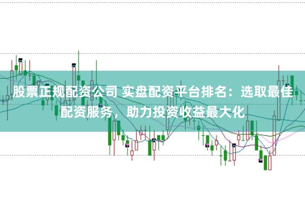 股票正规配资公司 实盘配资平台排名：选取最佳配资服务，助力投资收益最大化