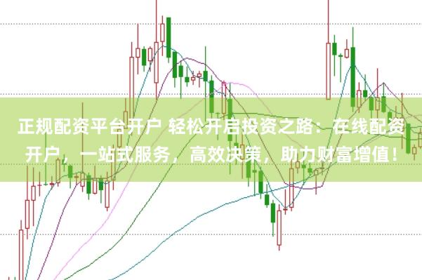 正规配资平台开户 轻松开启投资之路：在线配资开户，一站式服务，高效决策，助力财富增值！