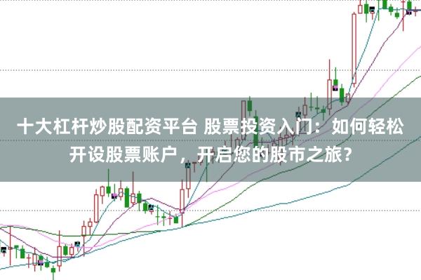 十大杠杆炒股配资平台 股票投资入门：如何轻松开设股票账户，开启您的股市之旅？