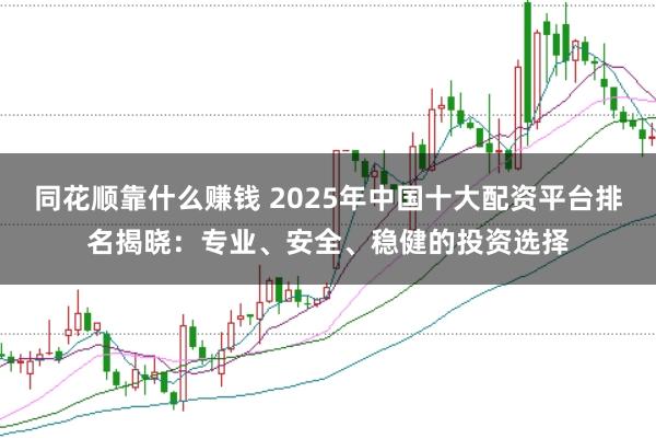 同花顺靠什么赚钱 2025年中国十大配资平台排名揭晓：专业、安全、稳健的投资选择
