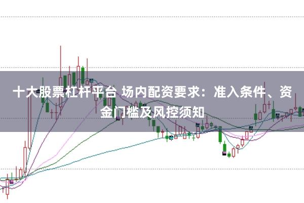 十大股票杠杆平台 场内配资要求：准入条件、资金门槛及风控须知