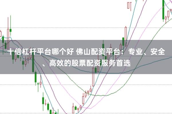 十倍杠杆平台哪个好 佛山配资平台：专业、安全、高效的股票配资服务首选